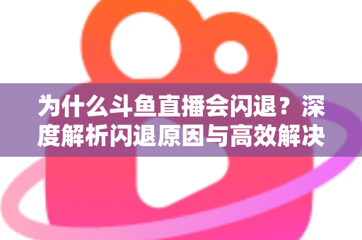 为什么斗鱼直播会闪退？深度解析闪退原因与高效解决攻略