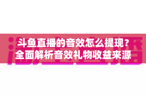 斗鱼直播的音效怎么提现?全面解析音效礼物收益来源与提现操作全流程指南 斗鱼直播的音效怎么提现?全面解析音效礼物收益来源与提现操作全流程指南