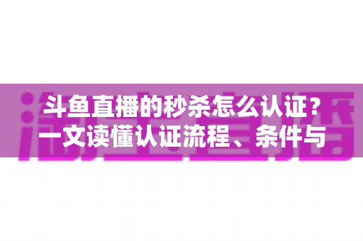 斗鱼直播的秒杀怎么认证?一文读懂认证流程、条件与实用技巧 斗鱼直播的秒杀怎么认证?一文读懂认证流程、条件与实用技巧