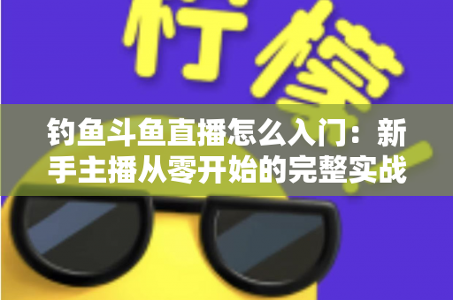 钓鱼斗鱼直播怎么入门:新手主播从零开始的完整实战指南 钓鱼斗鱼直播怎么入门:新手主播从零开始的完整实战指南