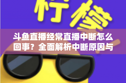 斗鱼直播经常直播中断怎么回事？全面解析中断原因与实用解决方案大全