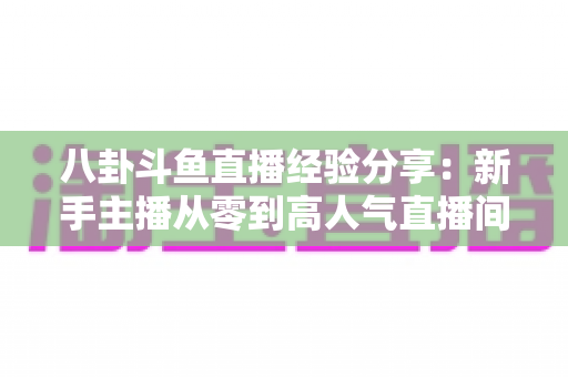 八卦斗鱼直播经验分享:新手主播从零到高人气直播间的实战指南 八卦斗鱼直播经验分享:新手主播从零到高人气直播间的实战指南