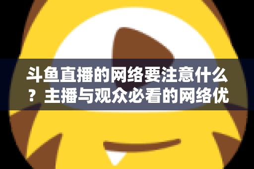 斗鱼直播的网络要注意什么？主播与观众必看的网络优化全攻略
