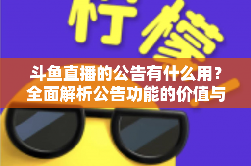 斗鱼直播的公告有什么用？全面解析公告功能的价值与使用技巧