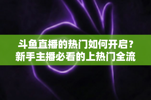 斗鱼直播的热门如何开启？新手主播必看的上热门全流程指南与实战技巧