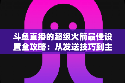 斗鱼直播的超级火箭最佳设置全攻略:从发送技巧到主播优化,助你引爆直播间人气与互动 斗鱼直播的超级火箭最佳设置全攻略:从发送技巧到主播优化,助你引爆直播间人气与互动