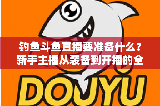 钓鱼斗鱼直播要准备什么？新手主播从装备到开播的全方位实战指南