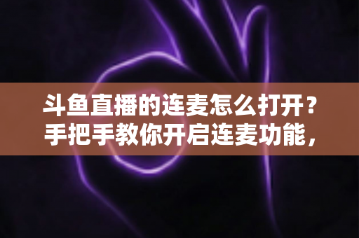 斗鱼直播的连麦怎么打开？手把手教你开启连麦功能，轻松玩转直播间实时互动新体验
