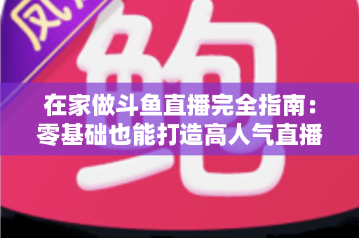 在家做斗鱼直播完全指南:零基础也能打造高人气直播间 在家做斗鱼直播完全指南:零基础也能打造高人气直播间