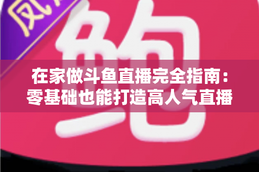 在家做斗鱼直播完全指南:零基础也能打造高人气直播间 在家做斗鱼直播完全指南:零基础也能打造高人气直播间
