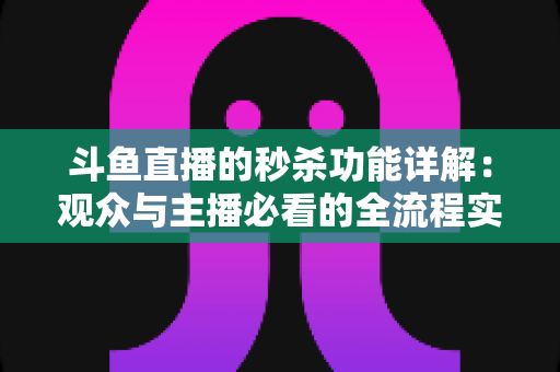 斗鱼直播的秒杀功能详解：观众与主播必看的全流程实用攻略