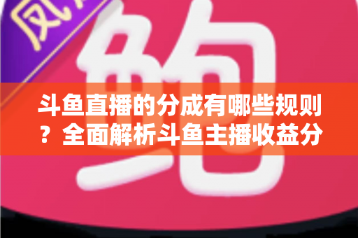 斗鱼直播的分成有哪些规则?全面解析斗鱼主播收益分成机制与提现细节 斗鱼直播的分成有哪些规则?全面解析斗鱼主播收益分成机制与提现细节