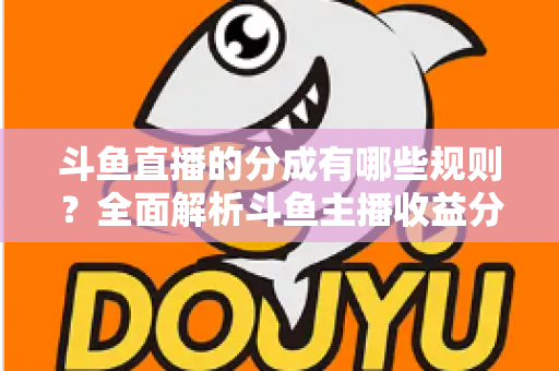 斗鱼直播的分成有哪些规则？全面解析斗鱼主播收益分成机制与提现细节