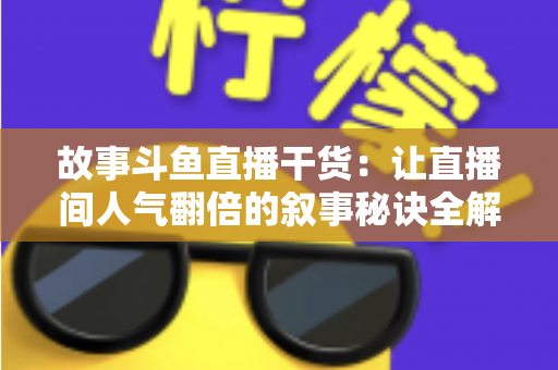 故事斗鱼直播干货：让直播间人气翻倍的叙事秘诀全解析