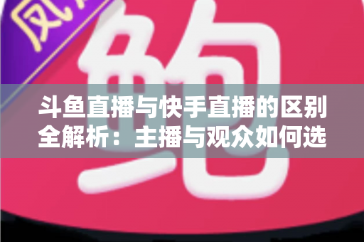 斗鱼直播与快手直播的区别全解析:主播与观众如何选对平台,直播之路事半功倍 斗鱼直播与快手直播的区别全解析:主播与观众如何选对平台,直播之路事半功倍