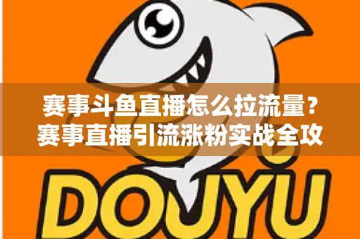 赛事斗鱼直播怎么拉流量?赛事直播引流涨粉实战全攻略,助你快速突破人气瓶颈 赛事斗鱼直播怎么拉流量?赛事直播引流涨粉实战全攻略,助你快速突破人气瓶颈