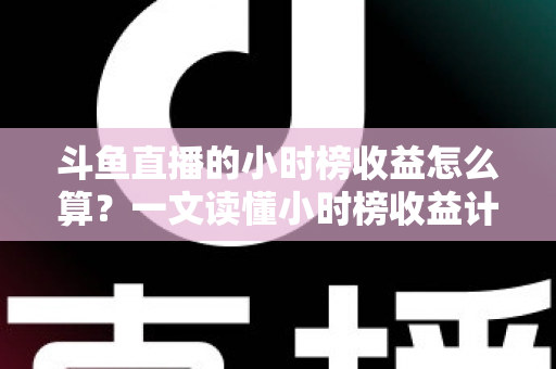 斗鱼直播的小时榜收益怎么算?一文读懂小时榜收益计算规则、分成比例与提升技巧 斗鱼直播的小时榜收益怎么算?一文读懂小时榜收益计算规则、分成比例与提升技巧