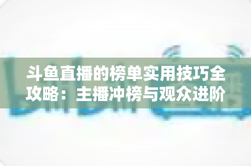 斗鱼直播的榜单实用技巧全攻略:主播冲榜与观众进阶的一站式指南 斗鱼直播的榜单实用技巧全攻略:主播冲榜与观众进阶的一站式指南