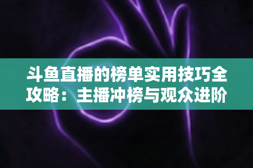 斗鱼直播的榜单实用技巧全攻略:主播冲榜与观众进阶的一站式指南 斗鱼直播的榜单实用技巧全攻略:主播冲榜与观众进阶的一站式指南