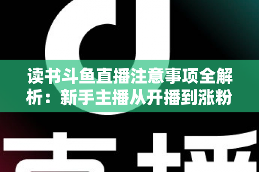 读书斗鱼直播注意事项全解析:新手主播从开播到涨粉的合规运营指南 读书斗鱼直播注意事项全解析:新手主播从开播到涨粉的合规运营指南
