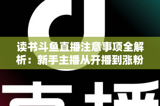 读书斗鱼直播注意事项全解析:新手主播从开播到涨粉的合规运营指南 读书斗鱼直播注意事项全解析:新手主播从开播到涨粉的合规运营指南