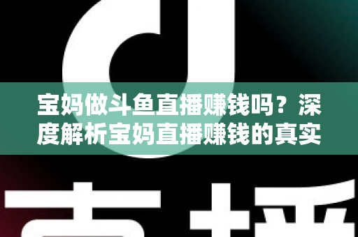宝妈做斗鱼直播赚钱吗?深度解析宝妈直播赚钱的真实收入、优势与实用入门攻略 宝妈做斗鱼直播赚钱吗?深度解析宝妈直播赚钱的真实收入、优势与实用入门攻略