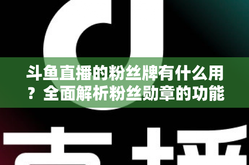 斗鱼直播的粉丝牌有什么用?全面解析粉丝勋章的功能、等级与隐藏价值 斗鱼直播的粉丝牌有什么用?全面解析粉丝勋章的功能、等级与隐藏价值
