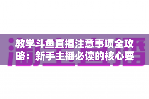 教学斗鱼直播注意事项全攻略：新手主播必读的核心要点与实用指南