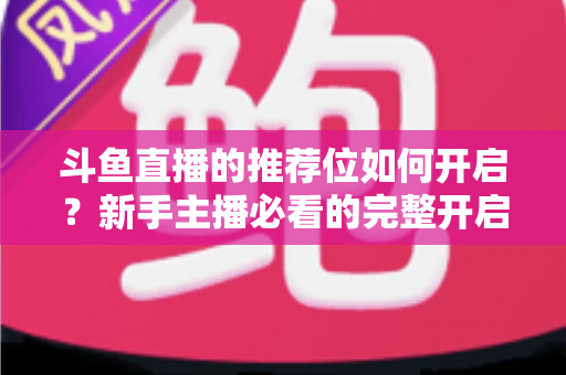 斗鱼直播的推荐位如何开启？新手主播必看的完整开启攻略与实战技巧