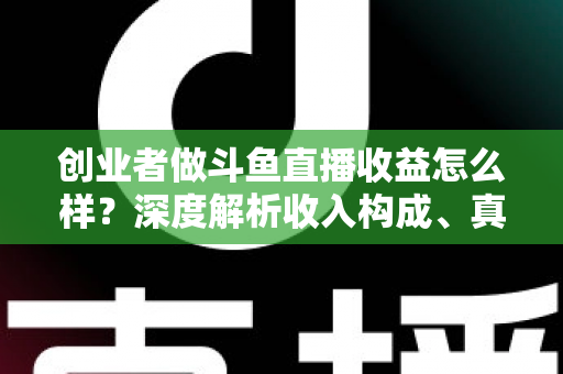 创业者做斗鱼直播收益怎么样？深度解析收入构成、真实水平与赚钱策略