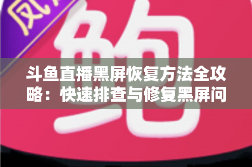 斗鱼直播黑屏恢复方法全攻略：快速排查与修复黑屏问题的实用指南