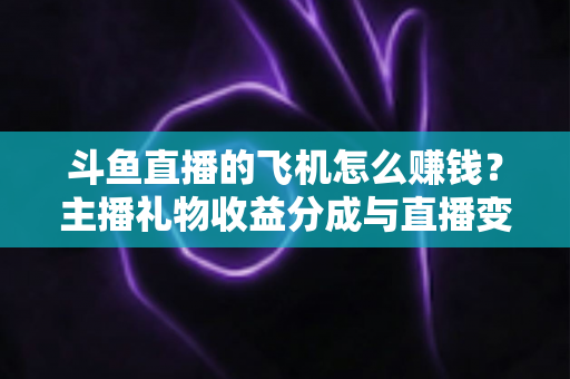 斗鱼直播的飞机怎么赚钱?主播礼物收益分成与直播变现全攻略 斗鱼直播的飞机怎么赚钱?主播礼物收益分成与直播变现全攻略