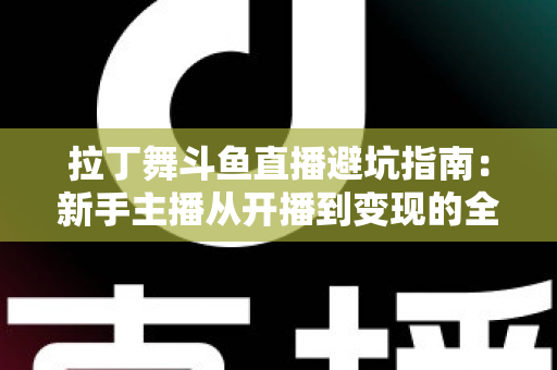 拉丁舞斗鱼直播避坑指南：新手主播从开播到变现的全程防雷手册