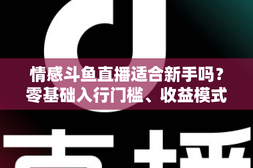 情感斗鱼直播适合新手吗？零基础入行门槛、收益模式与避坑指南全解析