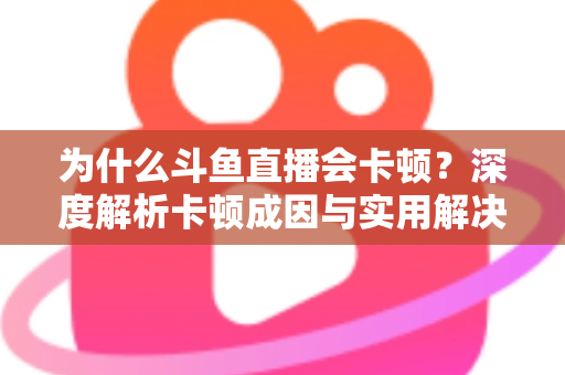 为什么斗鱼直播会卡顿？深度解析卡顿成因与实用解决方案全指南