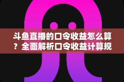 斗鱼直播的口令收益怎么算？全面解析口令收益计算规则、结算流程与提升技巧的实用指南