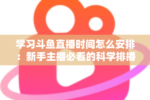 学习斗鱼直播时间怎么安排：新手主播必看的科学排播指南与黄金时段选择全攻略