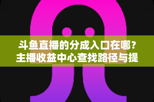 斗鱼直播的分成入口在哪？主播收益中心查找路径与提现全攻略