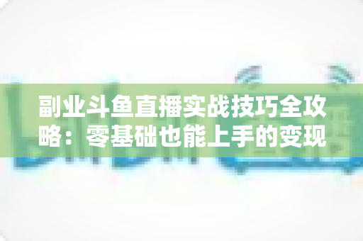 副业斗鱼直播实战技巧全攻略：零基础也能上手的变现指南