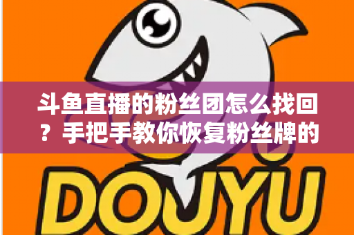 斗鱼直播的粉丝团怎么找回？手把手教你恢复粉丝牌的完整攻略与实用技巧