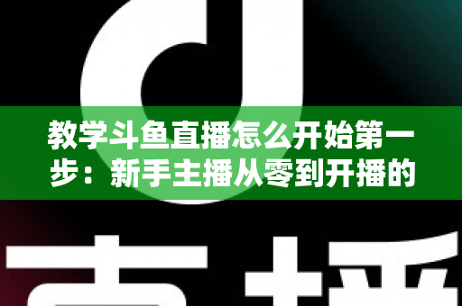 教学斗鱼直播怎么开始第一步：新手主播从零到开播的完整指南