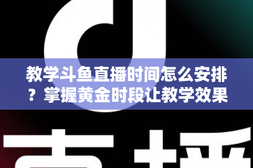 教学斗鱼直播时间怎么安排？掌握黄金时段让教学效果翻倍的完整指南