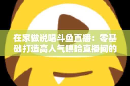 在家做说唱斗鱼直播:零基础打造高人气嘻哈直播间的全方位实战指南 在家做说唱斗鱼直播:零基础打造高人气嘻哈直播间的全方位实战指南