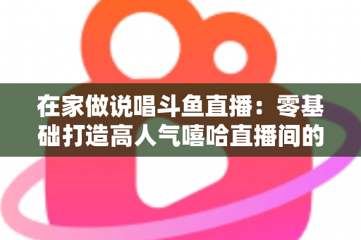 在家做说唱斗鱼直播:零基础打造高人气嘻哈直播间的全方位实战指南 在家做说唱斗鱼直播:零基础打造高人气嘻哈直播间的全方位实战指南