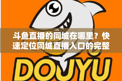 斗鱼直播的同城在哪里？快速定位同城直播入口的完整实操指南