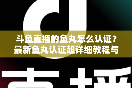 斗鱼直播的鱼丸怎么认证?最新鱼丸认证超详细教程与常见问题一站式全解析 斗鱼直播的鱼丸怎么认证?最新鱼丸认证超详细教程与常见问题一站式全解析