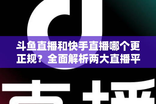 斗鱼直播和快手直播哪个更正规？全面解析两大直播平台的规范性与选择指南