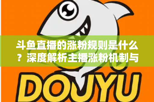 斗鱼直播的涨粉规则是什么？深度解析主播涨粉机制与实战涨粉攻略