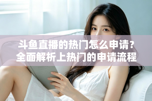 斗鱼直播的热门怎么申请？全面解析上热门的申请流程与实用技巧
