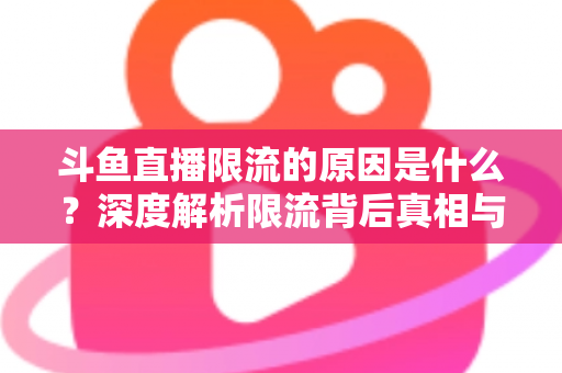 斗鱼直播限流的原因是什么？深度解析限流背后真相与实用解决方案